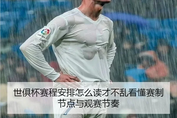 世俱杯赛程安排怎么读才不乱看懂赛制节点与观赛节奏